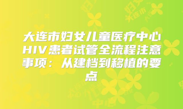 大连市妇女儿童医疗中心HIV患者试管全流程注意事项:从建档到移植的要点