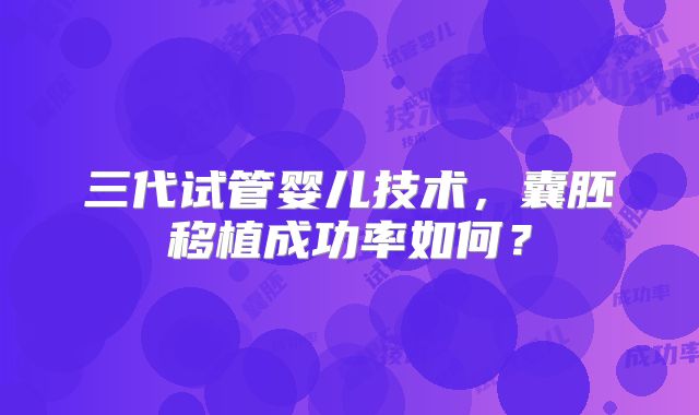 三代试管婴儿技术,囊胚移植成功率如何?