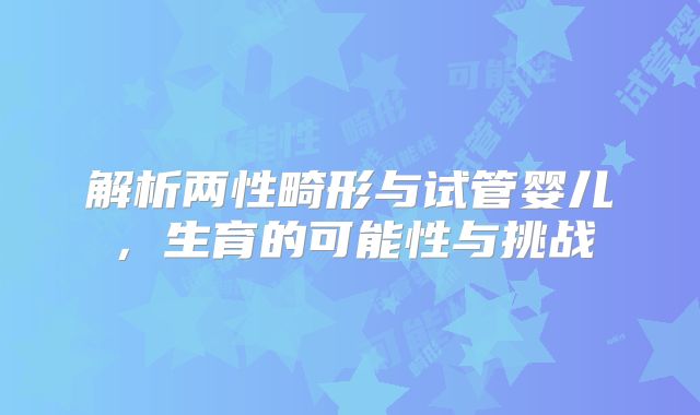 解析两性畸形与试管婴儿，生育的可能性与挑战