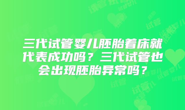 三代试管婴儿胚胎着床就代表成功吗?三代试管也会出现胚胎异常吗?