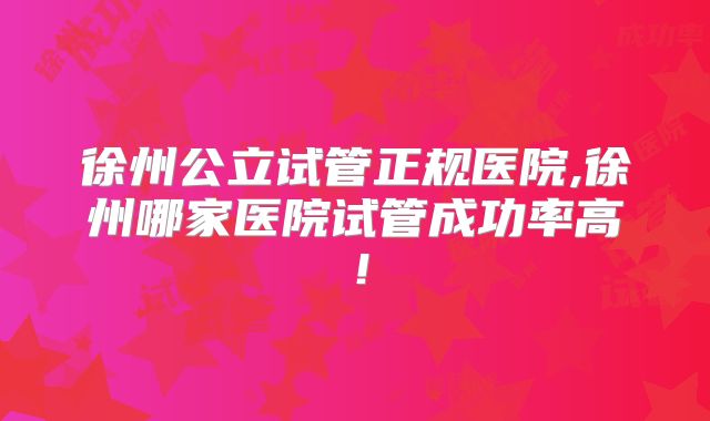 徐州公立试管正规医院,徐州哪家医院试管成功率高!