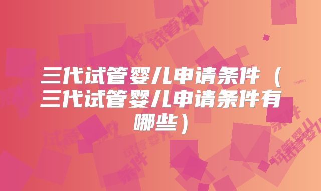 三代试管婴儿申请条件（三代试管婴儿申请条件有哪些）