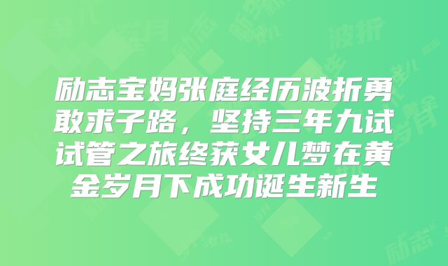 励志宝妈张庭经历波折勇敢求子路,坚持三年九试试管之旅终获女儿梦在黄金岁月下成功诞生新生
