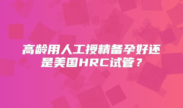 高龄用人工授精备孕好还是美国HRC试管?