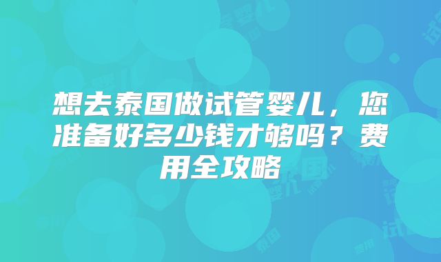 想去泰国做试管婴儿,您准备好多少钱才够吗?费用全攻略