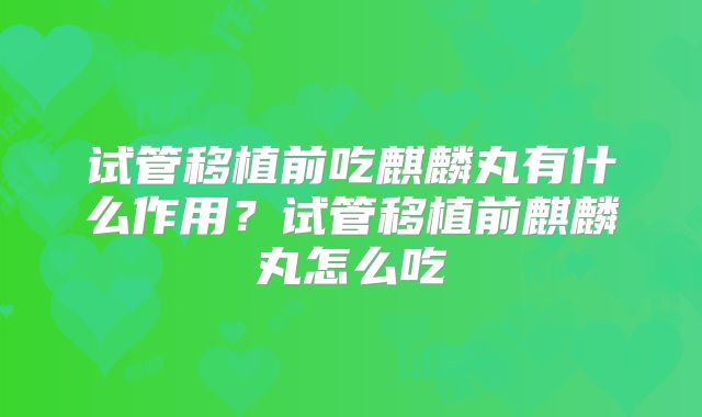 试管移植前吃麒麟丸有什么作用?试管移植前麒麟丸怎么吃