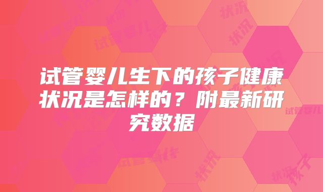 试管婴儿生下的孩子健康状况是怎样的？附最新研究数据