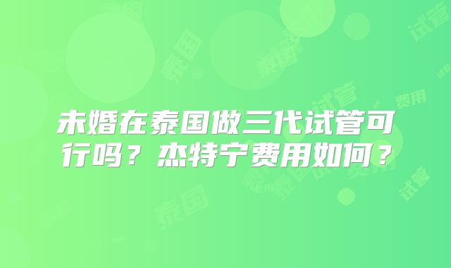 未婚在泰国做三代试管可行吗？杰特宁费用如何？