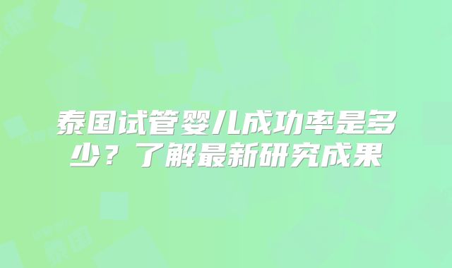 泰国试管婴儿成功率是多少?了解最新研究成果
