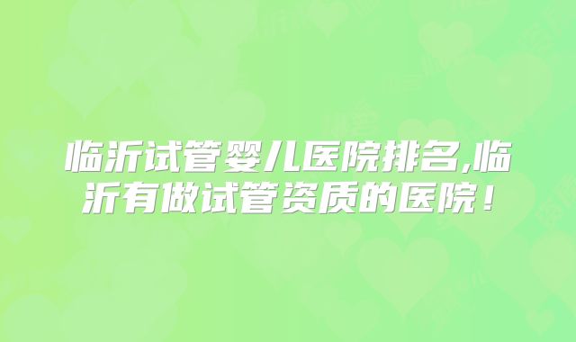 临沂试管婴儿医院排名,临沂有做试管资质的医院！