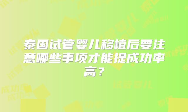 泰国试管婴儿移植后要注意哪些事项才能提成功率高?