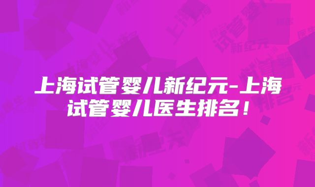 上海试管婴儿新纪元-上海试管婴儿医生排名!