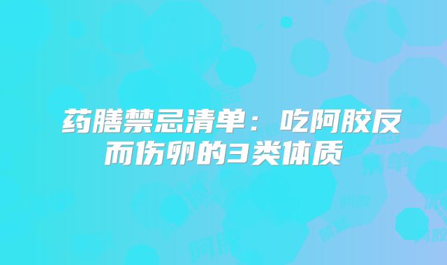 药膳禁忌清单:吃阿胶反而伤卵的3类体质