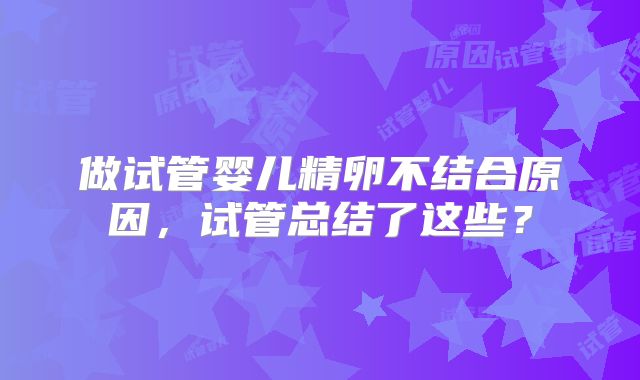 做试管婴儿精卵不结合原因,试管总结了这些?