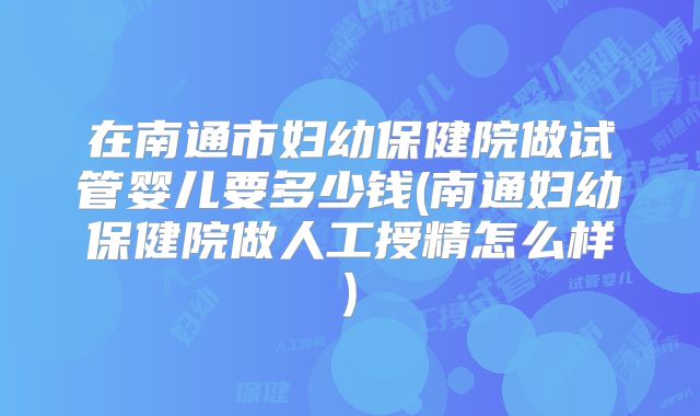 在南通市妇幼保健院做试管婴儿要多少钱(南通妇幼保健院做人工授精怎么样)