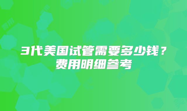 3代美国试管需要多少钱？费用明细参考