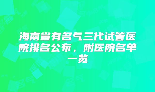 海南省有名气三代试管医院排名公布,附医院名单一览
