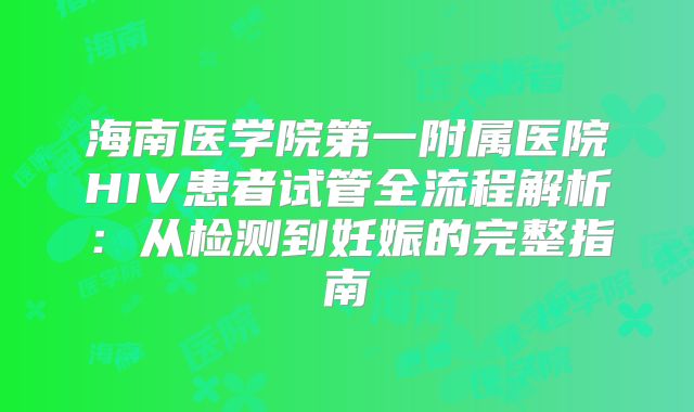 海南医学院第一附属医院HIV患者试管全流程解析:从检测到妊娠的完整指南