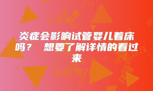 炎症会影响试管婴儿着床吗？ 想要了解详情的看过来