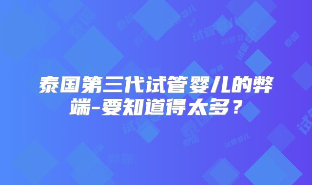 泰国第三代试管婴儿的弊端-要知道得太多?