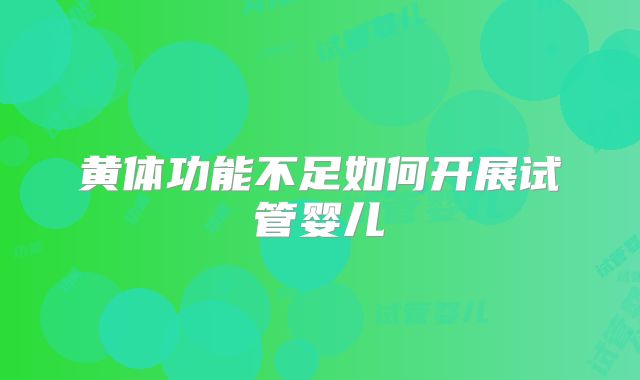 黄体功能不足如何开展试管婴儿