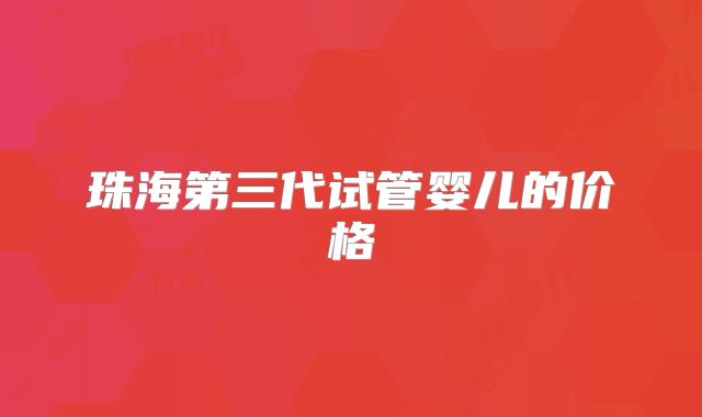 珠海第三代试管婴儿的价格