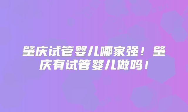 肇庆试管婴儿哪家强!肇庆有试管婴儿做吗!