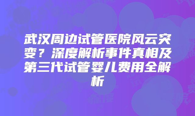 武汉周边试管医院风云突变?深度解析事件真相及第三代试管婴儿费用全解析