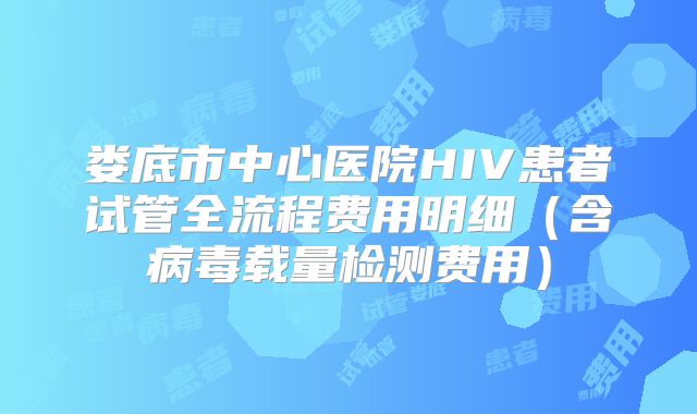 娄底市中心医院HIV患者试管全流程费用明细(含病毒载量检测费用)