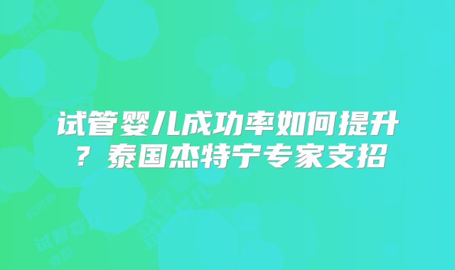 试管婴儿成功率如何提升？泰国杰特宁专家支招