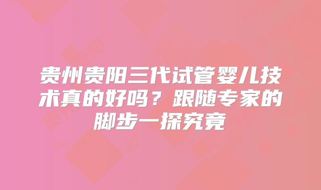 贵州贵阳三代试管婴儿技术真的好吗？跟随专家的脚步一探究竟