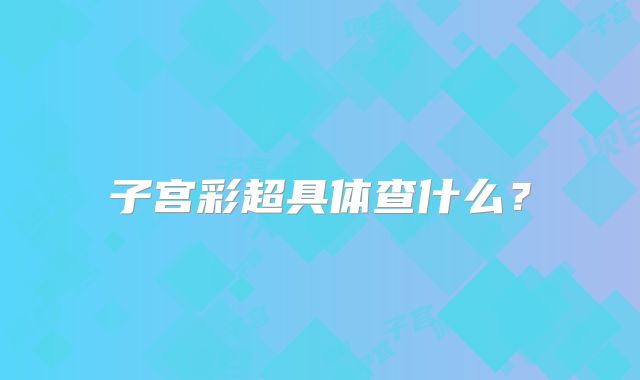 子宫彩超具体查什么？
