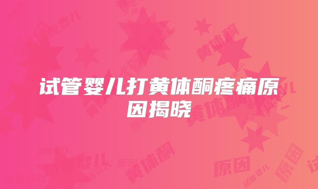 试管婴儿打黄体酮疼痛原因揭晓