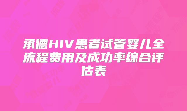 承德HIV患者试管婴儿全流程费用及成功率综合评估表