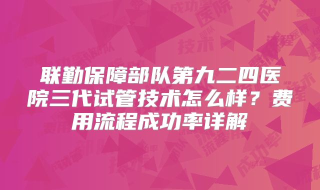联勤保障部队第九二四医院三代试管技术怎么样？费用流程成功率详解