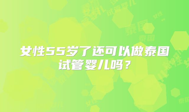 女性55岁了还可以做泰国试管婴儿吗？