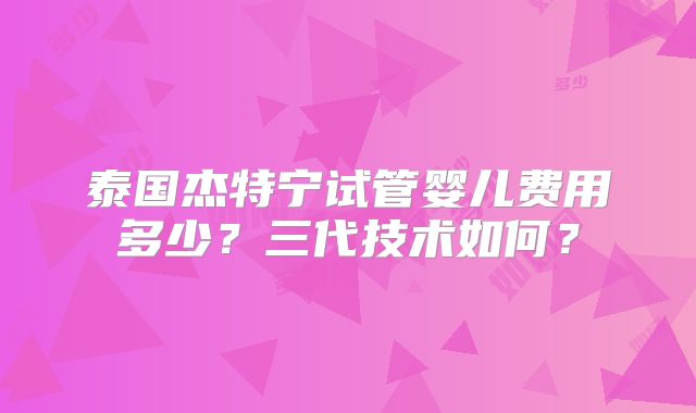 泰国杰特宁试管婴儿费用多少?三代技术如何?