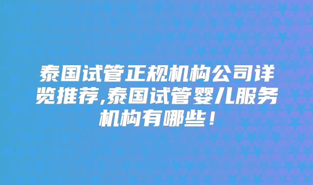 泰国试管正规机构公司详览推荐,泰国试管婴儿服务机构有哪些！