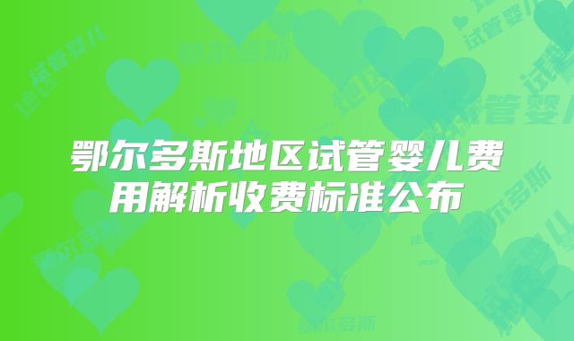 鄂尔多斯地区试管婴儿费用解析收费标准公布