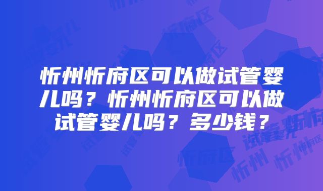 忻州忻府区可以做试管婴儿吗?忻州忻府区可以做试管婴儿吗?多少钱?