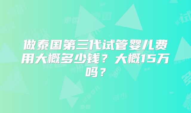 做泰国第三代试管婴儿费用大概多少钱？大概15万吗？
