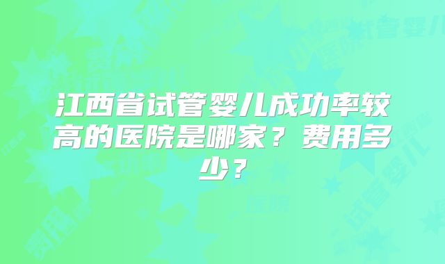 江西省试管婴儿成功率较高的医院是哪家？费用多少？