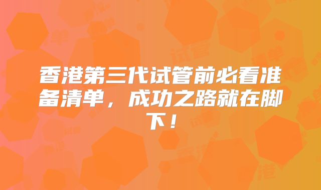 香港第三代试管前必看准备清单，成功之路就在脚下！
