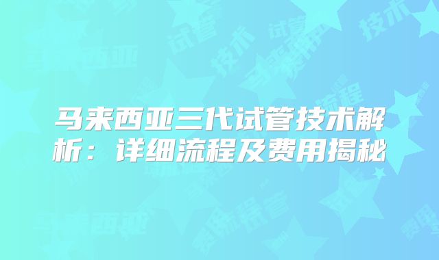 马来西亚三代试管技术解析:详细流程及费用揭秘