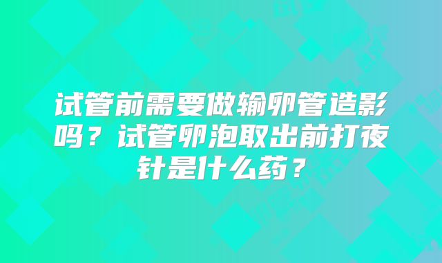 试管前需要做输卵管造影吗?试管卵泡取出前打夜针是什么药?