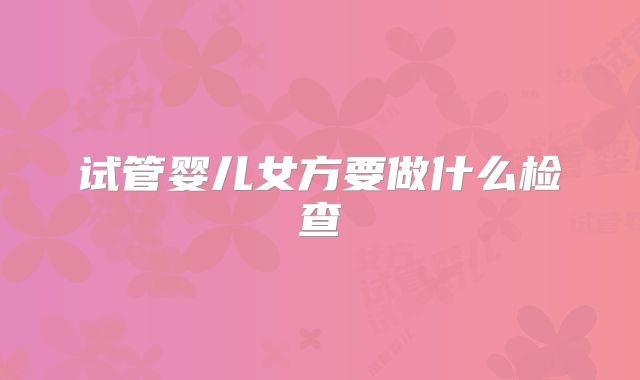 试管婴儿女方要做什么检查