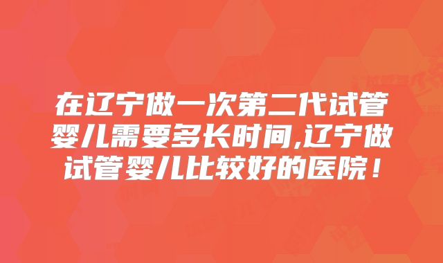 在辽宁做一次第二代试管婴儿需要多长时间,辽宁做试管婴儿比较好的医院!