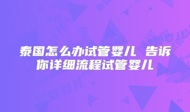 泰国怎么办试管婴儿 告诉你详细流程试管婴儿