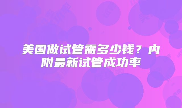 美国做试管需多少钱?内附最新试管成功率