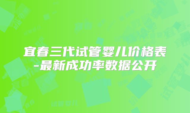 宜春三代试管婴儿价格表-最新成功率数据公开